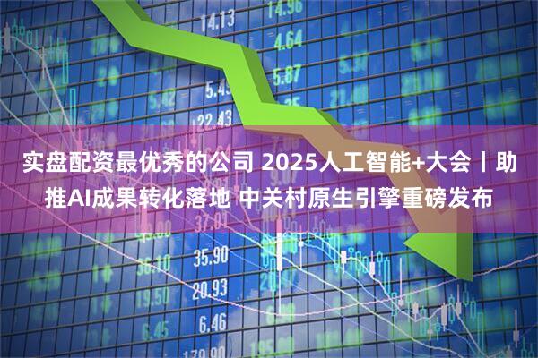 实盘配资最优秀的公司 2025人工智能+大会丨助推AI成果转化落地 中关村原生引擎重磅发布