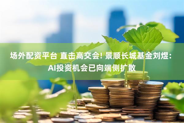 场外配资平台 直击高交会! 景顺长城基金刘煜: AI投资机会已向端侧扩散