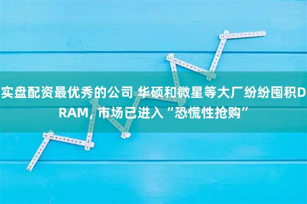 实盘配资最优秀的公司 华硕和微星等大厂纷纷囤积DRAM, 市场已进入“恐慌性抢购”