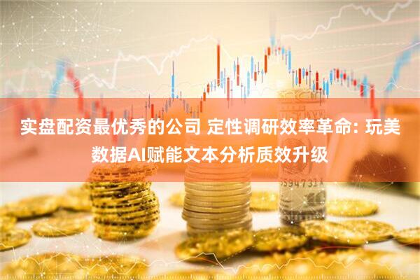 实盘配资最优秀的公司 定性调研效率革命: 玩美数据AI赋能文本分析质效升级