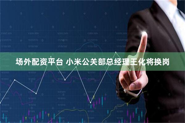 场外配资平台 小米公关部总经理王化将换岗