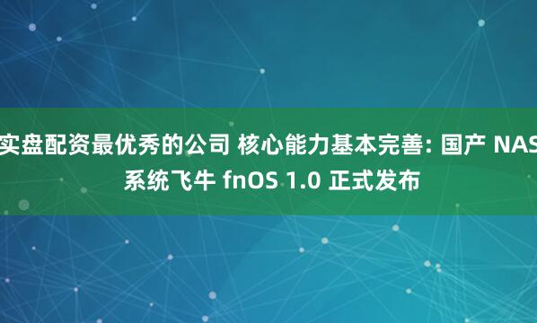 实盘配资最优秀的公司 核心能力基本完善: 国产 NAS 系统飞牛 fnOS 1.0 正式发布