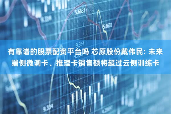 有靠谱的股票配资平台吗 芯原股份戴伟民: 未来端侧微调卡、推理卡销售额将超过云侧训练卡