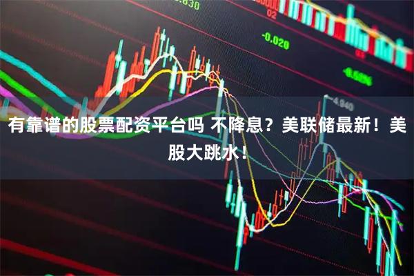 有靠谱的股票配资平台吗 不降息？美联储最新！美股大跳水！