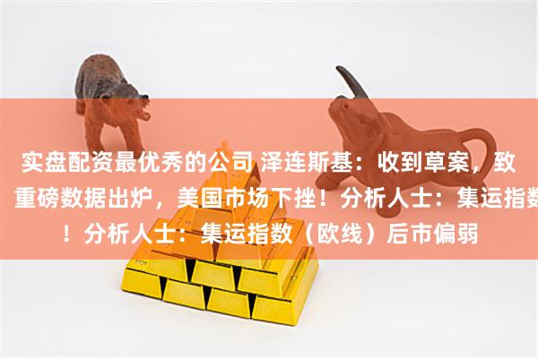 实盘配资最优秀的公司 泽连斯基：收到草案，致力于体面终结冲突！重磅数据出炉，美国市场下挫！分析人士：集运指数（欧线）后市偏弱