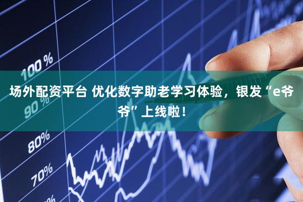 场外配资平台 优化数字助老学习体验，银发“e爷爷”上线啦！