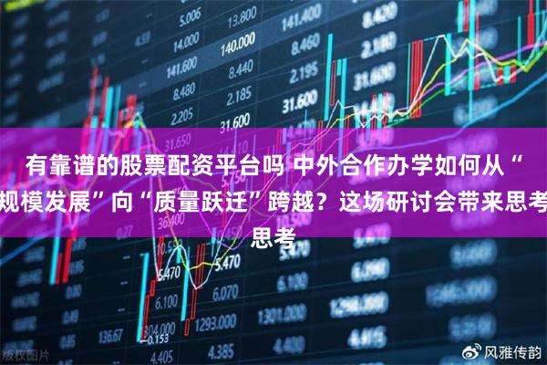 有靠谱的股票配资平台吗 中外合作办学如何从“规模发展”向“质量跃迁”跨越？这场研讨会带来思考