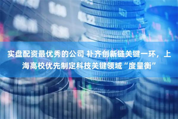实盘配资最优秀的公司 补齐创新链关键一环，上海高校优先制定科技关键领域“度量衡”