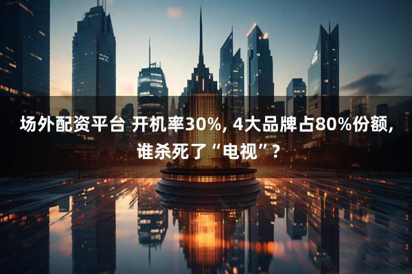 场外配资平台 开机率30%, 4大品牌占80%份额, 谁杀死了“电视”?