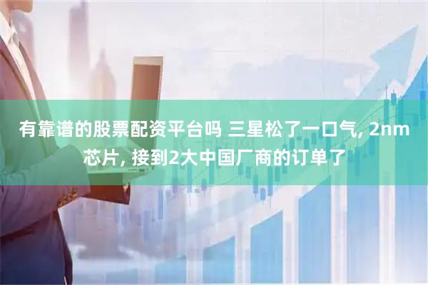 有靠谱的股票配资平台吗 三星松了一口气, 2nm芯片, 接到2大中国厂商的订单了