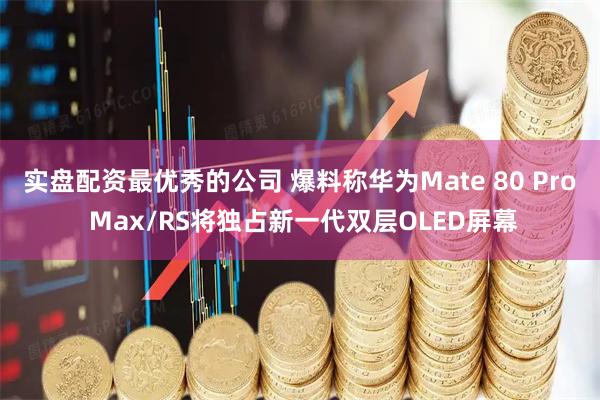 实盘配资最优秀的公司 爆料称华为Mate 80 Pro Max/RS将独占新一代双层OLED屏幕