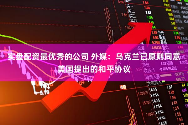 实盘配资最优秀的公司 外媒：乌克兰已原则同意美国提出的和平协议