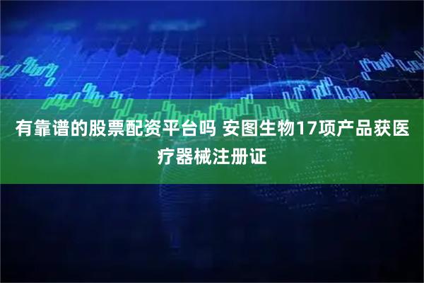 有靠谱的股票配资平台吗 安图生物17项产品获医疗器械注册证
