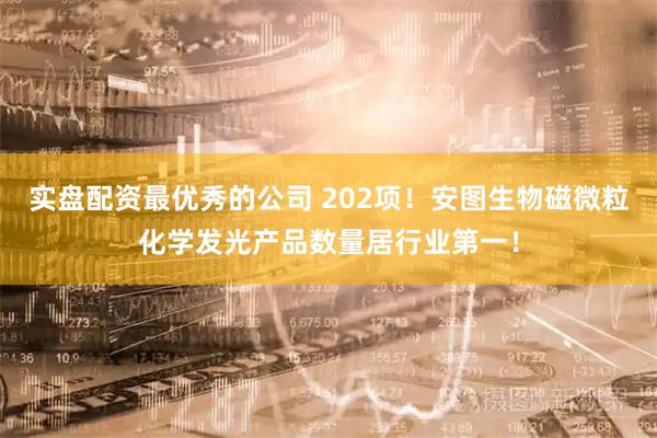 实盘配资最优秀的公司 202项！安图生物磁微粒化学发光产品数量居行业第一！