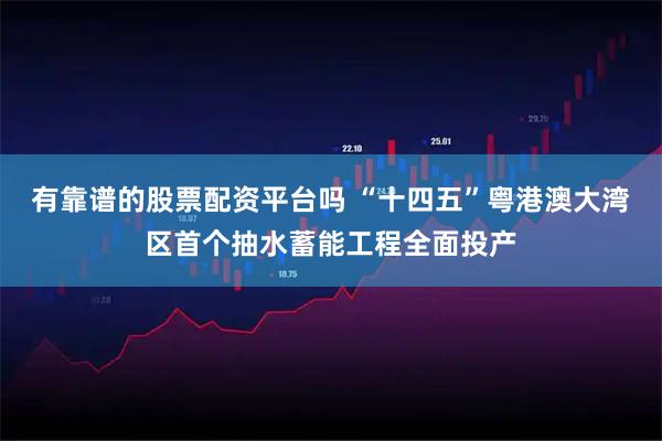 有靠谱的股票配资平台吗 “十四五”粤港澳大湾区首个抽水蓄能工程全面投产