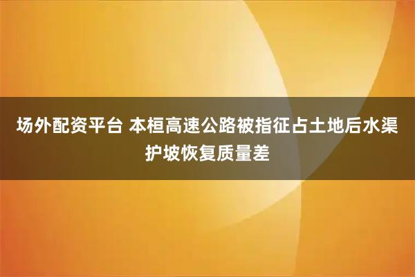 场外配资平台 本桓高速公路被指征占土地后水渠护坡恢复质量差