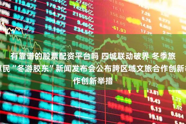有靠谱的股票配资平台吗 四城联动破界 冬季旅游惠民“冬游胶东”新闻发布会公布跨区域文旅合作创新举措