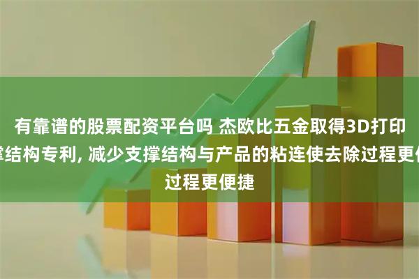 有靠谱的股票配资平台吗 杰欧比五金取得3D打印支撑结构专利, 减少支撑结构与产品的粘连使去除过程更便捷