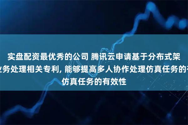 实盘配资最优秀的公司 腾讯云申请基于分布式架构的业务处理相关专利, 能够提高多人协作处理仿真任务的有效性