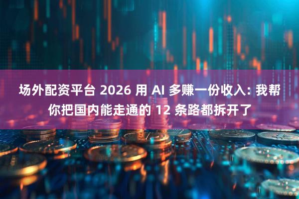 场外配资平台 2026 用 AI 多赚一份收入: 我帮你把国内能走通的 12 条路都拆开了