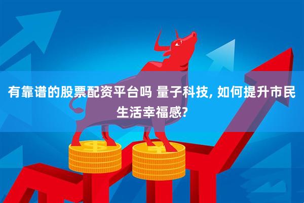 有靠谱的股票配资平台吗 量子科技, 如何提升市民生活幸福感?