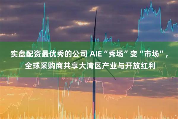 实盘配资最优秀的公司 AIE“秀场”变“市场”, 全球采购商共享大湾区产业与开放红利