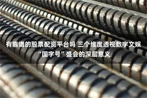 有靠谱的股票配资平台吗 三个维度透视数字文娱“国字号”盛会的深层意义