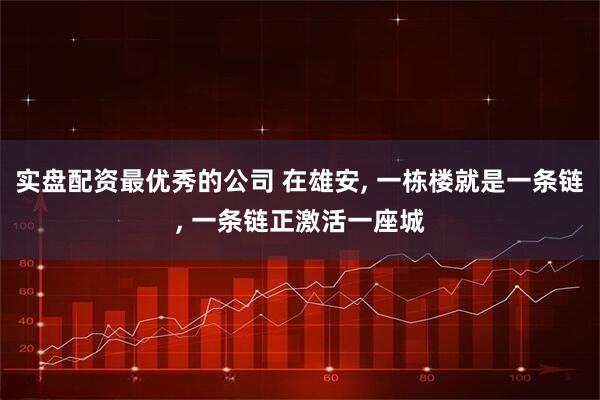 实盘配资最优秀的公司 在雄安, 一栋楼就是一条链, 一条链正激活一座城