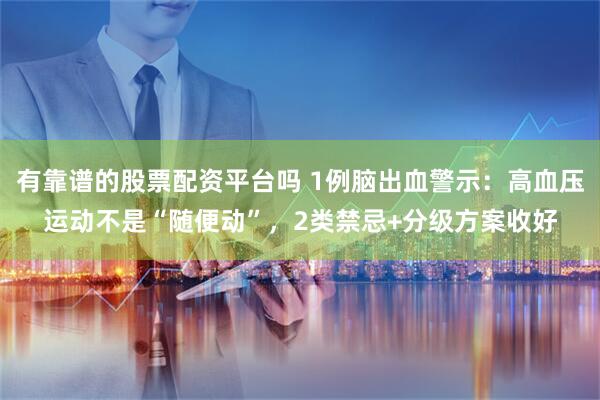 有靠谱的股票配资平台吗 1例脑出血警示：高血压运动不是“随便动”，2类禁忌+分级方案收好