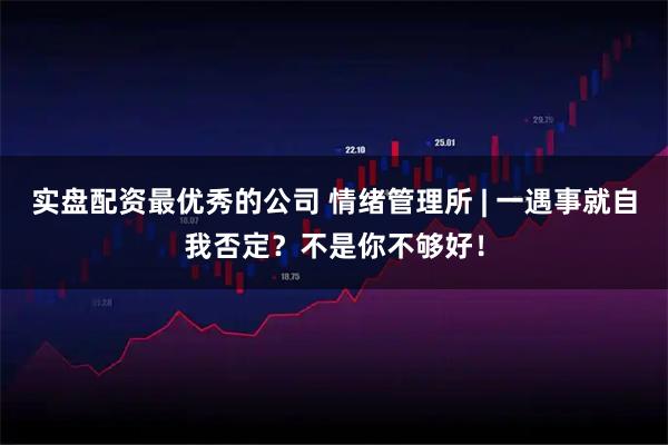 实盘配资最优秀的公司 情绪管理所 | 一遇事就自我否定？不是你不够好！