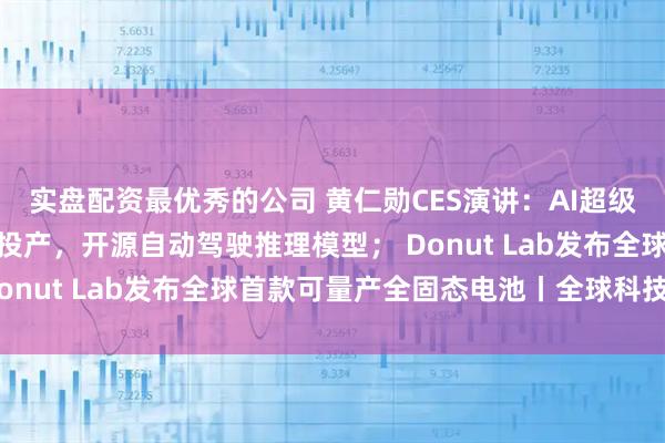 实盘配资最优秀的公司 黄仁勋CES演讲：AI超级芯片平台Rubin全面投产，开源自动驾驶推理模型； Donut Lab发布全球首款可量产全固态电池丨全球科技早参