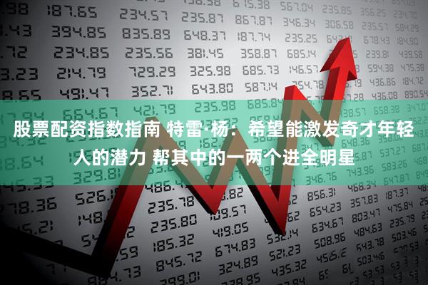 股票配资指数指南 特雷·杨：希望能激发奇才年轻人的潜力 帮其中的一两个进全明星