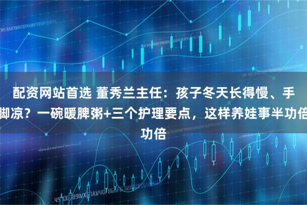 配资网站首选 董秀兰主任：孩子冬天长得慢、手脚凉？一碗暖脾粥+三个护理要点，这样养娃事半功倍