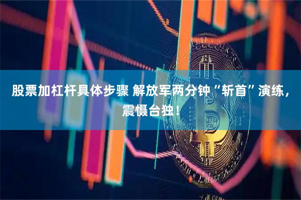 股票加杠杆具体步骤 解放军两分钟“斩首”演练，震慑台独！