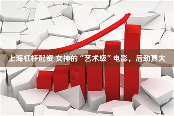 上海杠杆配资 女神的“艺术级”电影，后劲真大