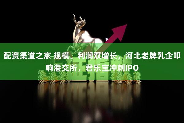 配资渠道之家 规模、利润双增长，河北老牌乳企叩响港交所，君乐宝冲刺IPO