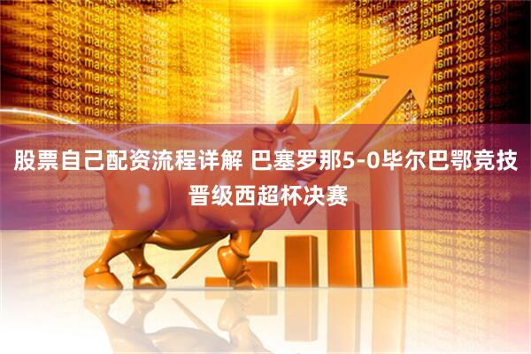 股票自己配资流程详解 巴塞罗那5-0毕尔巴鄂竞技 晋级西超杯决赛