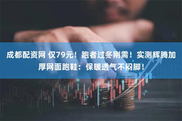 成都配资网 仅79元！跑者过冬刚需！实测辉腾加厚网面跑鞋：保暖透气不闷脚！