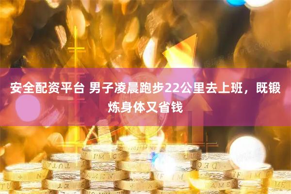 安全配资平台 男子凌晨跑步22公里去上班，既锻炼身体又省钱