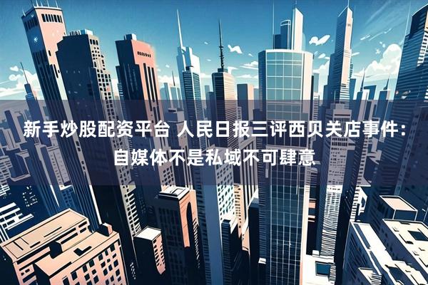 新手炒股配资平台 人民日报三评西贝关店事件：自媒体不是私域不可肆意