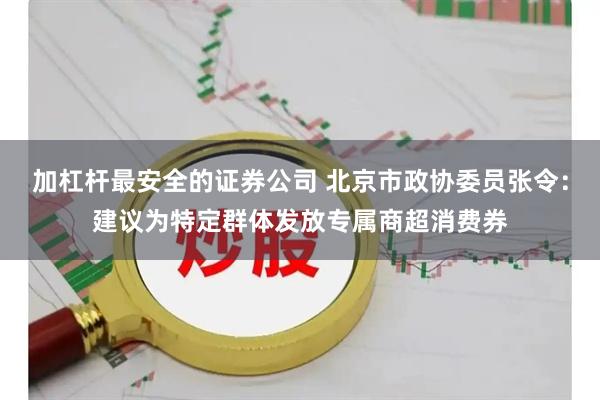 加杠杆最安全的证券公司 北京市政协委员张令：建议为特定群体发放专属商超消费券