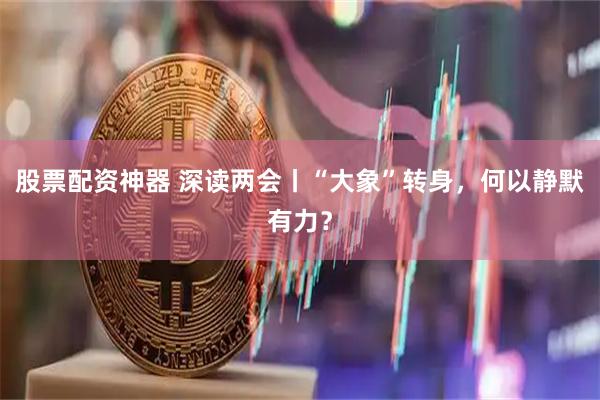 股票配资神器 深读两会丨“大象”转身，何以静默有力？