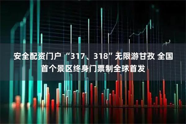 安全配资门户 “317、318”无限游甘孜 全国首个景区终身门票制全球首发