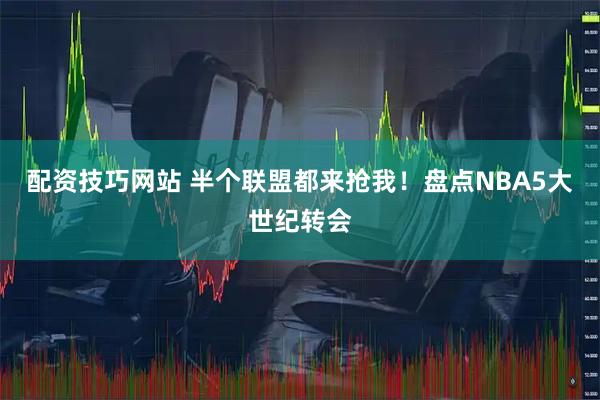 配资技巧网站 半个联盟都来抢我！盘点NBA5大世纪转会