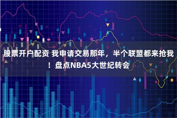 股票开户配资 我申请交易那年，半个联盟都来抢我！盘点NBA5大世纪转会