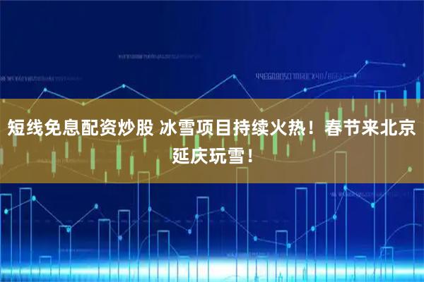 短线免息配资炒股 冰雪项目持续火热！春节来北京延庆玩雪！