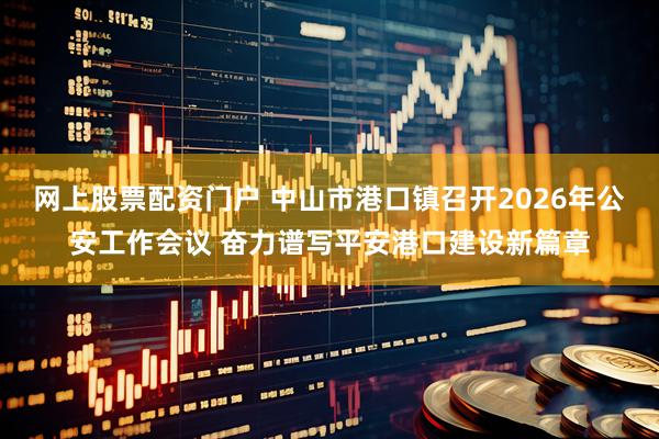 网上股票配资门户 中山市港口镇召开2026年公安工作会议 奋力谱写平安港口建设新篇章