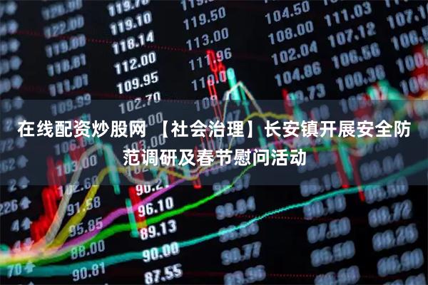 在线配资炒股网 【社会治理】长安镇开展安全防范调研及春节慰问活动