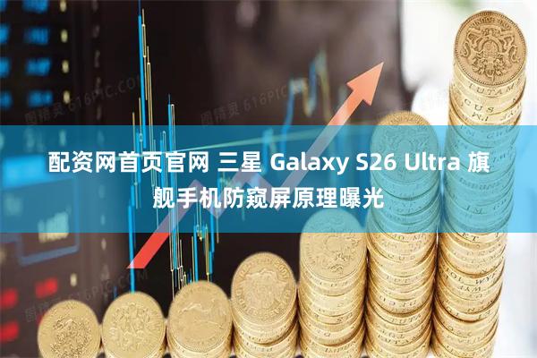 配资网首页官网 三星 Galaxy S26 Ultra 旗舰手机防窥屏原理曝光