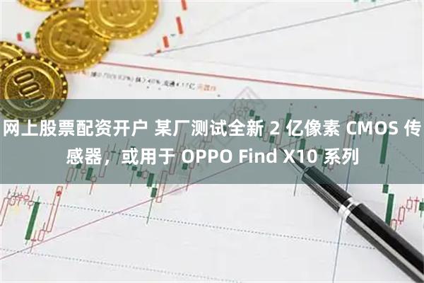网上股票配资开户 某厂测试全新 2 亿像素 CMOS 传感器，或用于 OPPO Find X10 系列